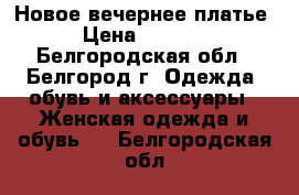 Новое вечернее платье › Цена ­ 2 000 - Белгородская обл., Белгород г. Одежда, обувь и аксессуары » Женская одежда и обувь   . Белгородская обл.